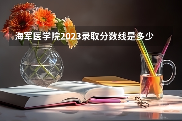 海军医学院2023录取分数线是多少