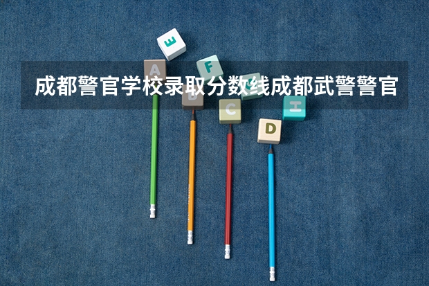 成都警官学校录取分数线成都武警警官学院义务兵考军校录取分数多少分？