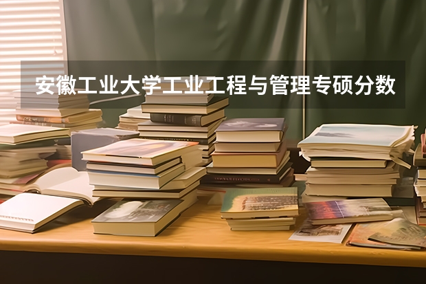 安徽工业大学工业工程与管理专硕分数线（安徽工业大学各专业分数线）