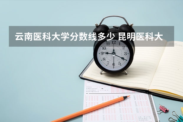 云南医科大学分数线多少 昆明医科大学研究生录取分数线