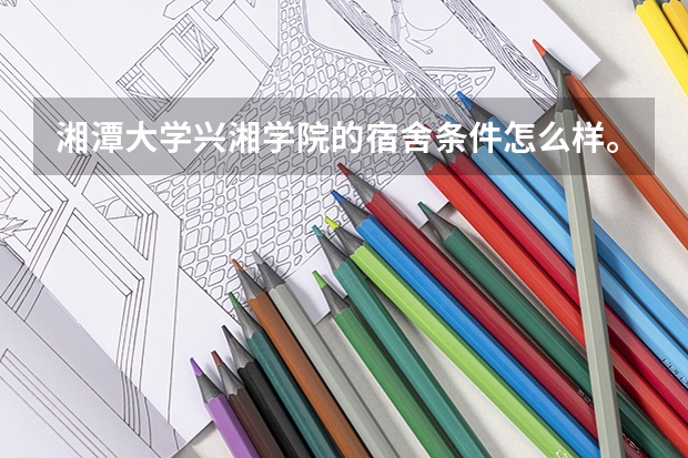 湘潭大学兴湘学院的宿舍条件怎么样。我是男生。准备报审计学。金融学或者财务管理