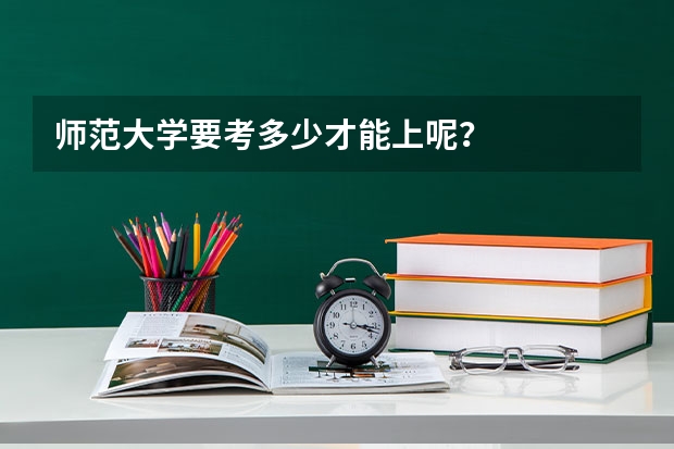 师范大学要考多少才能上呢？