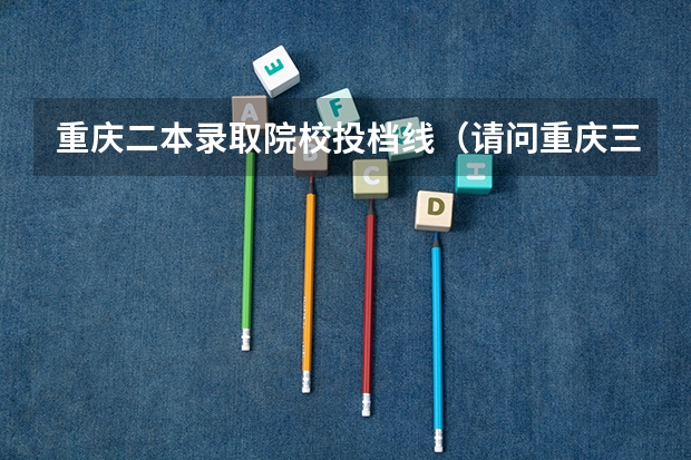 重庆二本录取院校投档线（请问重庆三峡学院本科第二批预科录取分数线与招生章程是怎样的）