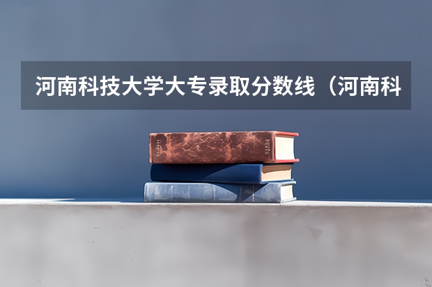 河南科技大学大专录取分数线（河南科技大学农林专业，了解的帮个忙）