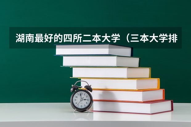 湖南最好的四所二本大学（三本大学排名）