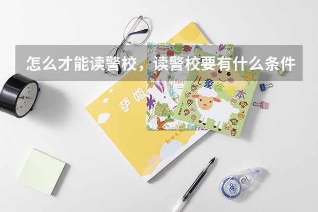 怎么才能读警校，读警校要有什么条件？