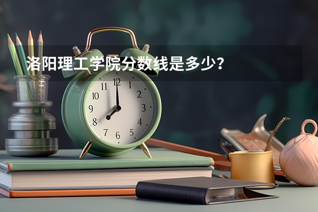 洛阳理工学院分数线是多少?