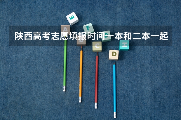 陕西高考志愿填报时间一本和二本一起填报吗