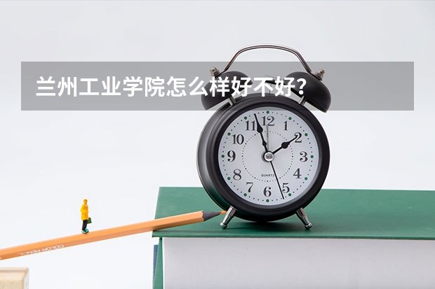 兰州工业学院怎么样好不好？