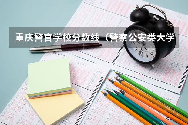 重庆警官学校分数线（警察公安类大学分数线）