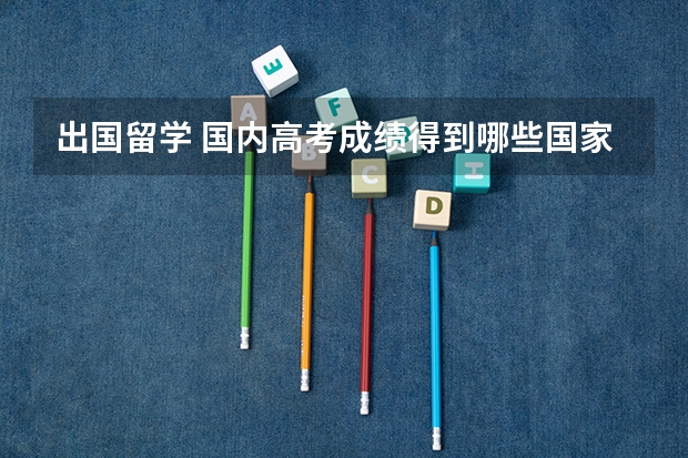出国留学 国内高考成绩得到哪些国家及大学的认可