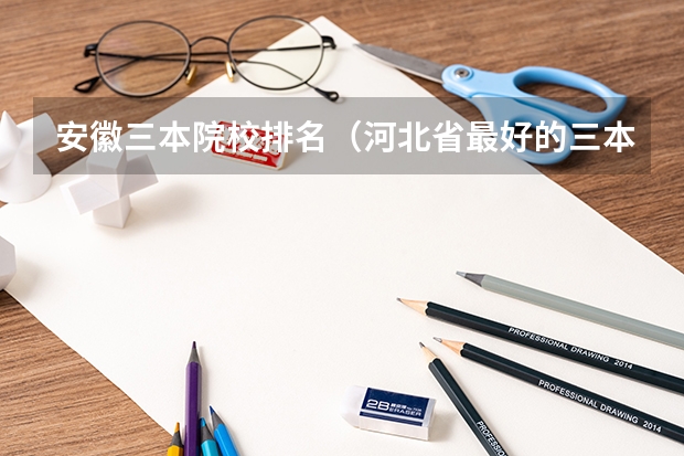安徽三本院校排名（河北省最好的三本大学排名）