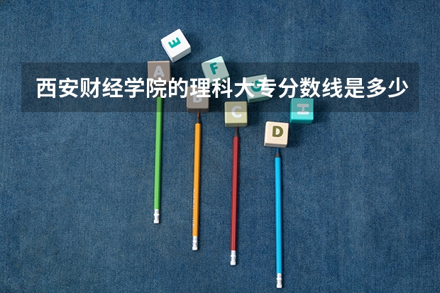 西安财经学院的理科大专分数线是多少啊??