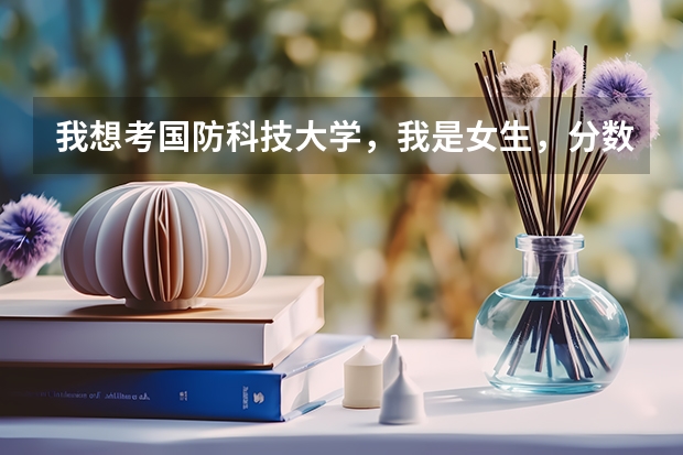我想考国防科技大学，我是女生，分数要达到多少？有什么要求吗？