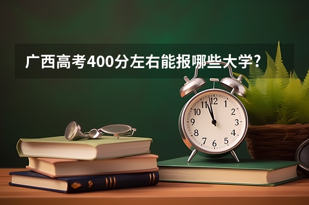 广西高考400分左右能报哪些大学?