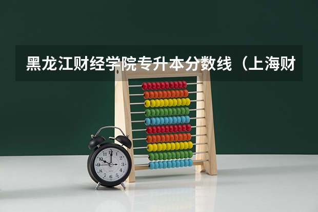 黑龙江财经学院专升本分数线（上海财经大学浙江学院专升本分数线）