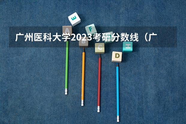 广州医科大学2023考研分数线（广东医科大学中外合作办学分数线）