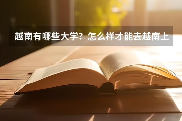 越南有哪些大学?怎么样才能去越南上大学?上越南大学的分数线是多少?要办什么手续才能上越南大学?