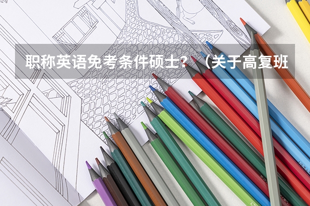 职称英语免考条件硕士？（关于高复班自考大学）