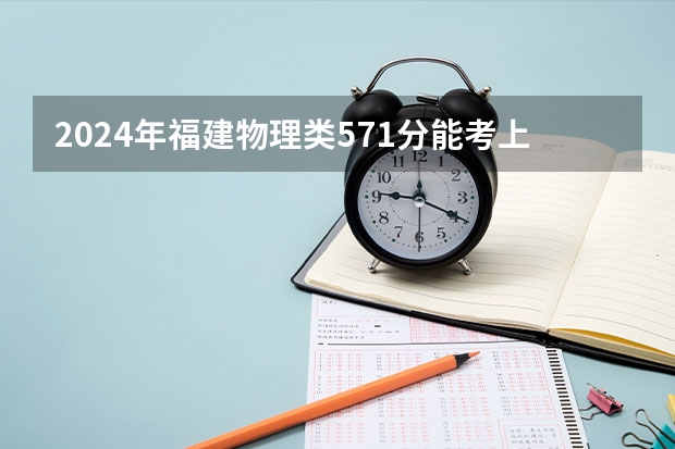 2024年福建物理类571分能考上什么大学？