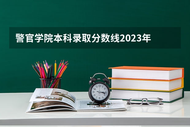 警官学院本科录取分数线2023年 辽宁警察学院录取分数线