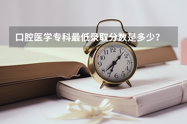 口腔医学专科最低录取分数是多少？