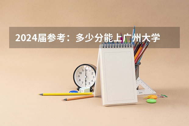 2024届参考:多少分能上广州大学(2023年广东高考招录情况-附2024选科要求)