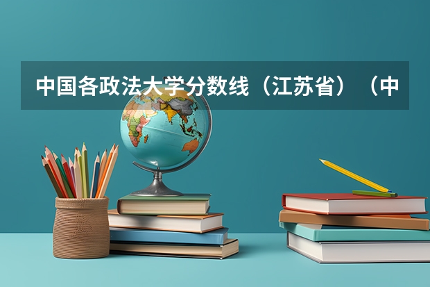 中国各政法大学分数线（江苏省）（中国政法大学录取分数线）