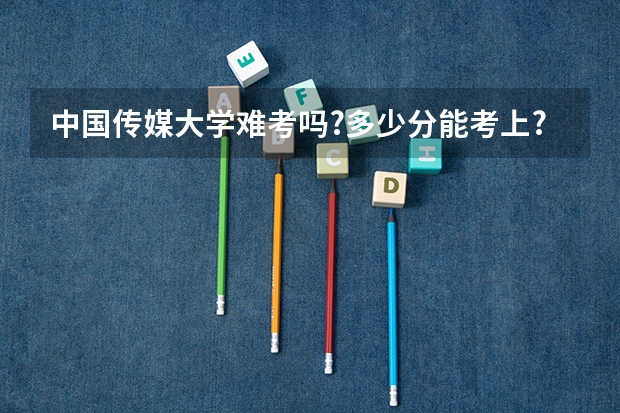中国传媒大学难考吗?多少分能考上?