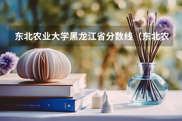 东北农业大学黑龙江省分数线（东北农业大学二表分数线）