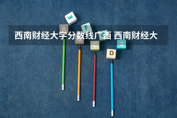 西南财经大学分数线广西 西南财经大学录取分数线