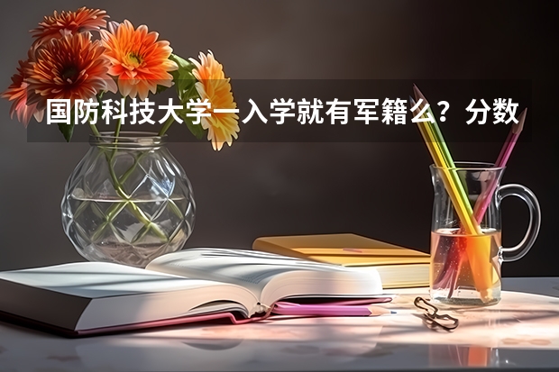 国防科技大学一入学就有军籍么？分数线是多少？