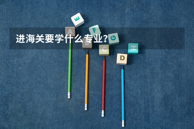 进海关要学什么专业？