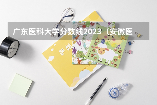 广东医科大学分数线2023（安徽医科大学分数线）