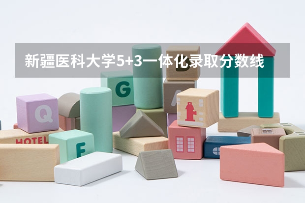 新疆医科大学5+3一体化录取分数线 新疆医科大学5+3分数线