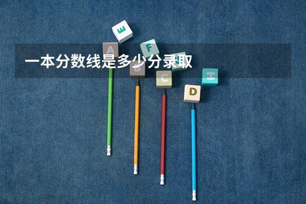 一本分数线是多少分录取