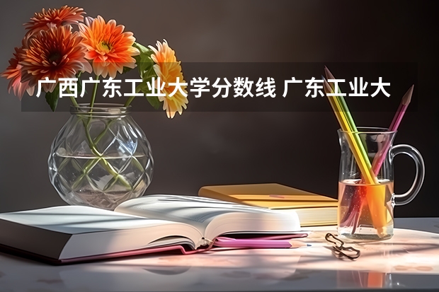 广西广东工业大学分数线 广东工业大学国际班录取分数线