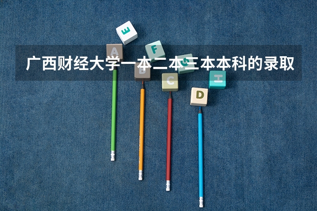 广西财经大学一本二本三本本科的录取分数线分别是多少？
