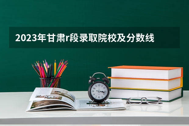 2023年甘肃r段录取院校及分数线 甘肃大学排名一览表及分数线