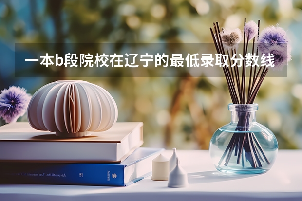 一本b段院校在辽宁的最低录取分数线 沈阳工业大学录取分数线