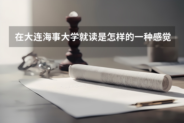 在大连海事大学就读是怎样的一种感觉？（大连海事大学宿舍）