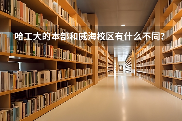 哈工大的本部和威海校区有什么不同？