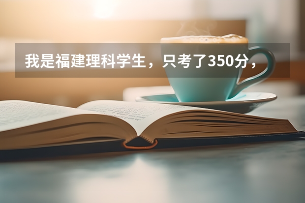 我是福建理科学生，只考了350分，我该报什么学校？急！！！！