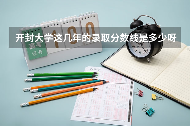 开封大学这几年的录取分数线是多少呀？ 学校怎么样啊  ？谢谢哥哥姐姐们了哦  ！！
