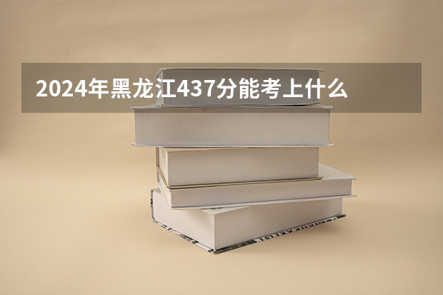 2024年黑龙江437分能考上什么大学?