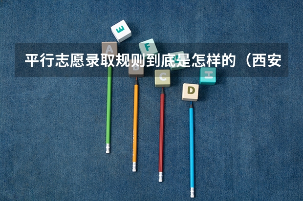 平行志愿录取规则到底是怎样的（西安工业大学是一本还是二本）