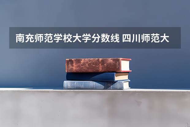 南充师范学校大学分数线 四川师范大学二本录取分数线