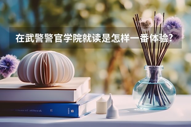 在武警警官学院就读是怎样一番体验? 武警警官学院录取分数线