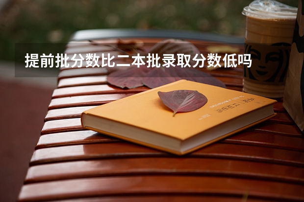 提前批分数比二本批录取分数低吗