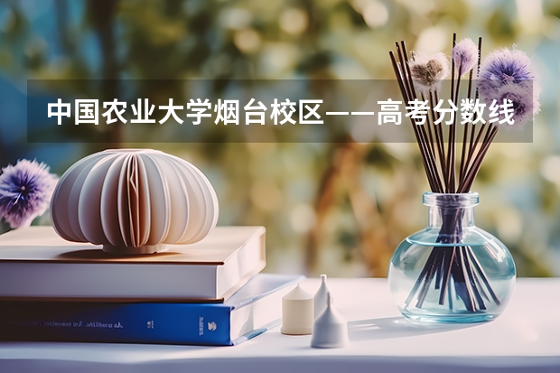中国农业大学烟台校区——高考分数线（中国农业大学烟台校区录取分数线）